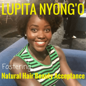 LUPITA NYONG'O FOSTERING NATURAL HAIR BEAUTY ACCEPTANCE