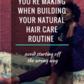 3 Mistakes You Are Making When Building Your Natural Hair Care Routine