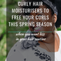 Curly Hair Moisturisers To Free Your Curls This Spring Season
